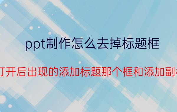 ppt制作怎么去掉标题框 怎样清除ppt打开后出现的添加标题那个框和添加副标题的那个框？